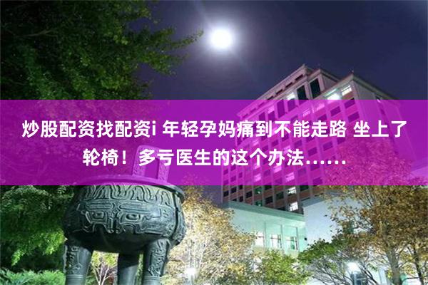 炒股配资找配资i 年轻孕妈痛到不能走路 坐上了轮椅！多亏医生的这个办法……