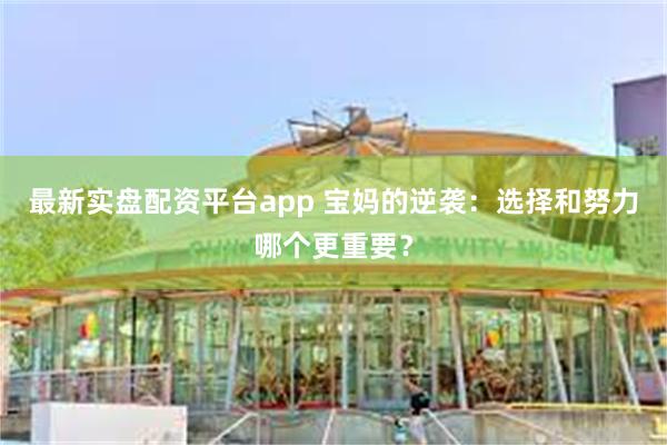 最新实盘配资平台app 宝妈的逆袭：选择和努力哪个更重要？