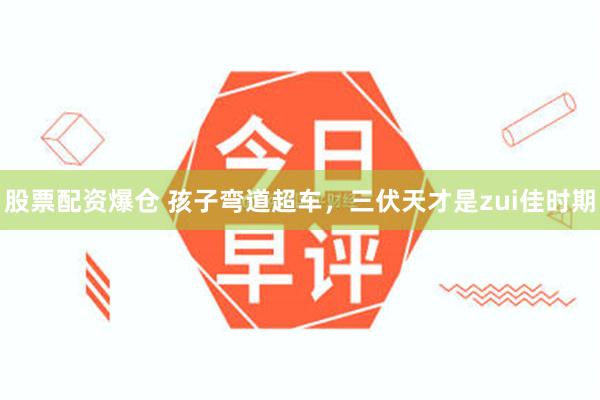 股票配资爆仓 孩子弯道超车，三伏天才是zui佳时期