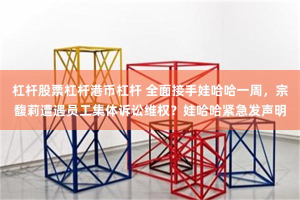 杠杆股票杠杆港币杠杆 全面接手娃哈哈一周，宗馥莉遭遇员工集体诉讼维权？娃哈哈紧急发声明