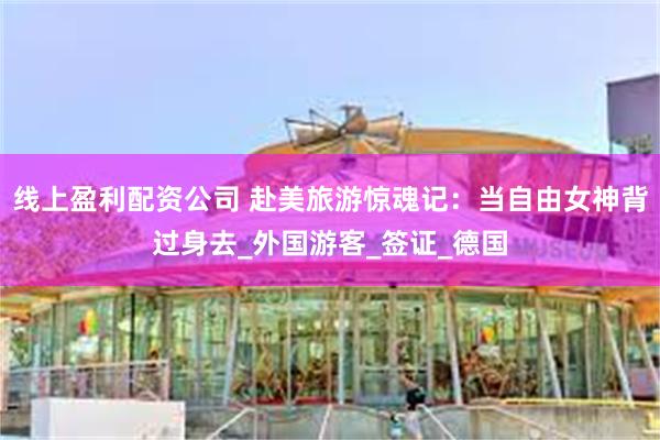 线上盈利配资公司 赴美旅游惊魂记：当自由女神背过身去_外国游客_签证_德国