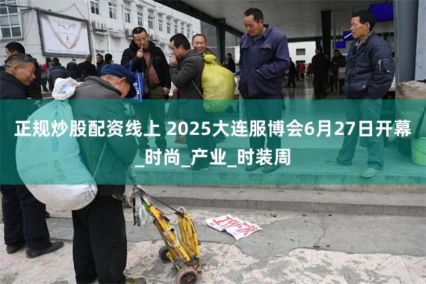 正规炒股配资线上 2025大连服博会6月27日开幕_时尚_产业_时装周