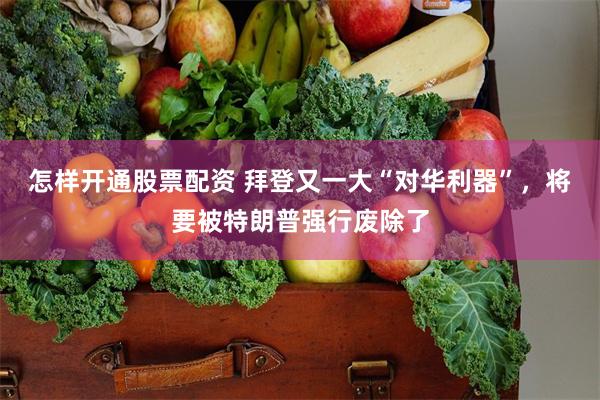 怎样开通股票配资 拜登又一大“对华利器”，将要被特朗普强行废除了