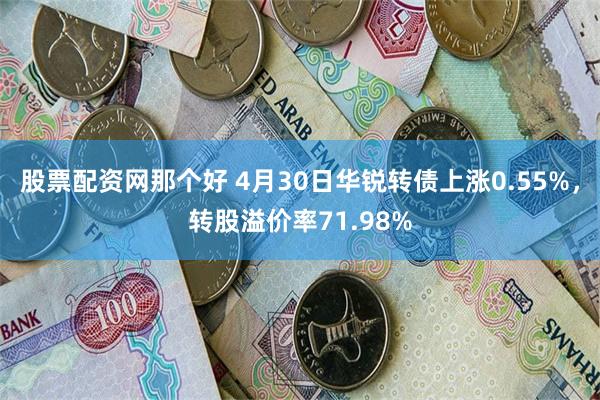 股票配资网那个好 4月30日华锐转债上涨0.55%，转股溢价率71.98%