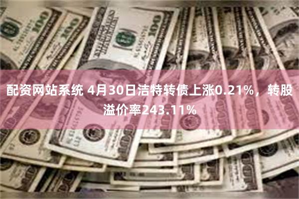 配资网站系统 4月30日洁特转债上涨0.21%，转股溢价率243.11%