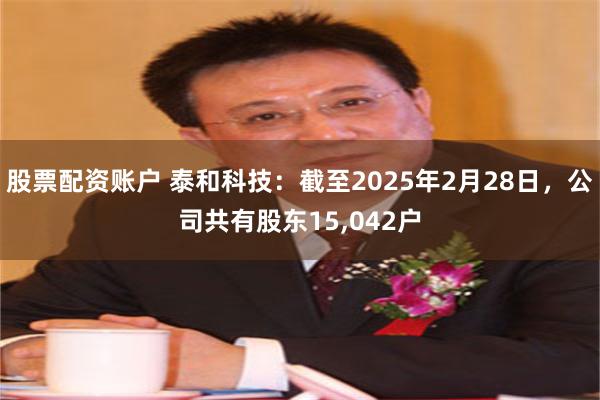股票配资账户 泰和科技：截至2025年2月28日，公司共有股东15,042户