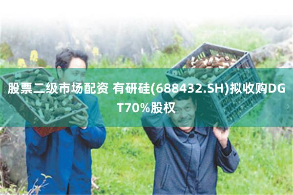 股票二级市场配资 有研硅(688432.SH)拟收购DGT70%股权
