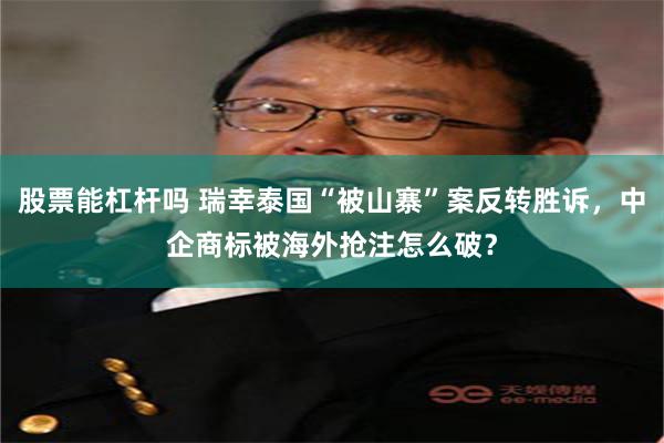 股票能杠杆吗 瑞幸泰国“被山寨”案反转胜诉，中企商标被海外抢注怎么破？
