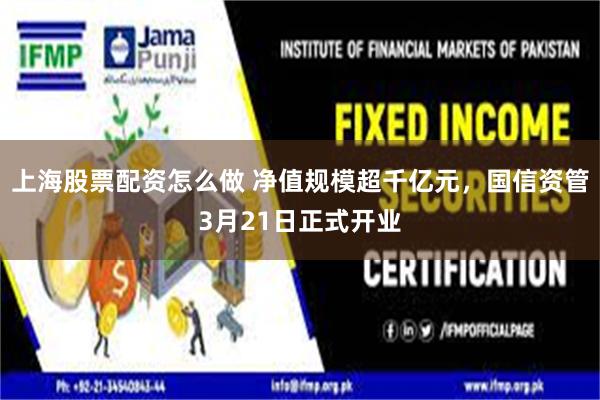 上海股票配资怎么做 净值规模超千亿元，国信资管3月21日正式开业