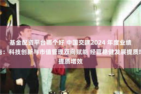 基金配资平台哪个好 中国交建2024 年度业绩报告：科技创新与市值管理双向赋能 经营稳健发展提质增效