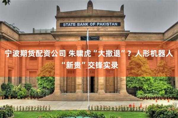 宁波期货配资公司 朱啸虎“大撤退”？人形机器人“新贵”交锋实录