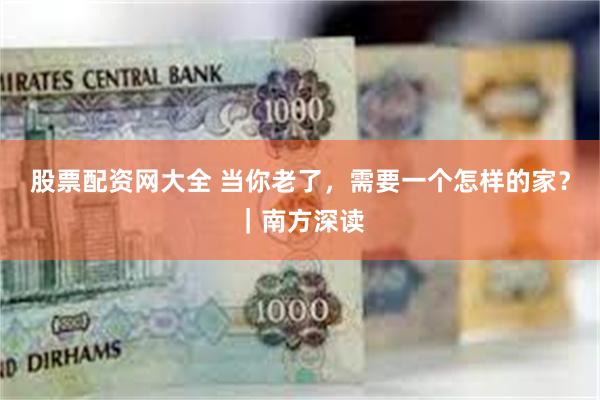 股票配资网大全 当你老了，需要一个怎样的家？｜南方深读