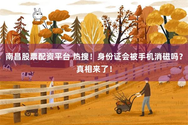 南昌股票配资平台 热搜！身份证会被手机消磁吗？真相来了！