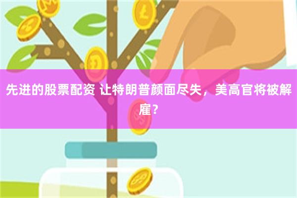 先进的股票配资 让特朗普颜面尽失，美高官将被解雇？