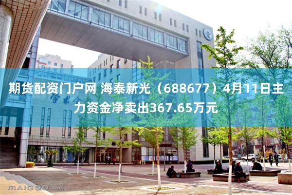 期货配资门户网 海泰新光（688677）4月11日主力资金净卖出367.65万元