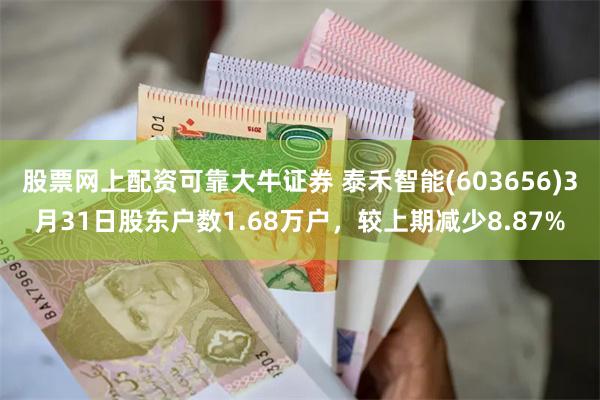 股票网上配资可靠大牛证券 泰禾智能(603656)3月31日股东户数1.68万户，较上期减少8.87%
