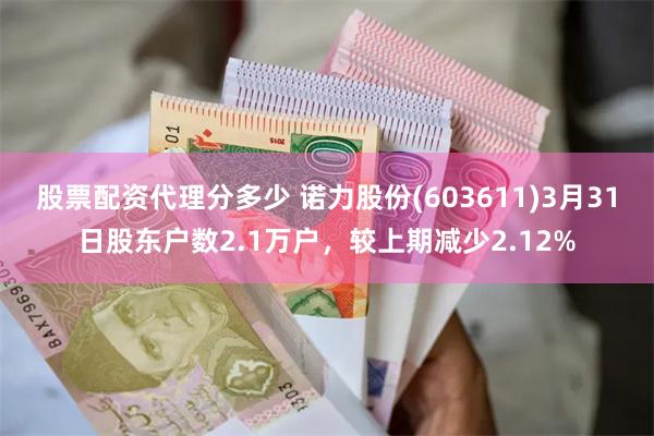 股票配资代理分多少 诺力股份(603611)3月31日股东户数2.1万户，较上期减少2.12%