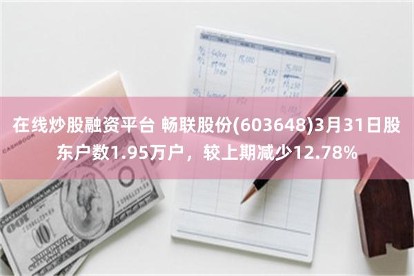 在线炒股融资平台 畅联股份(603648)3月31日股东户数1.95万户，较上期减少12.78%