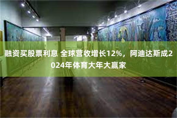 融资买股票利息 全球营收增长12%，阿迪达斯成2024年体育大年大赢家