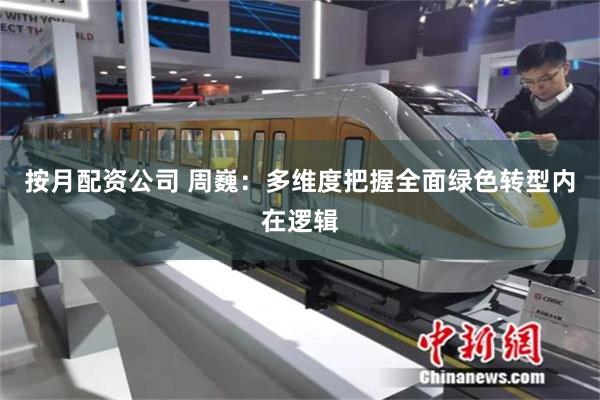 按月配资公司 周巍：多维度把握全面绿色转型内在逻辑