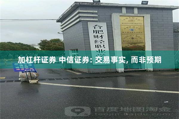加杠杆证券 中信证券: 交易事实, 而非预期