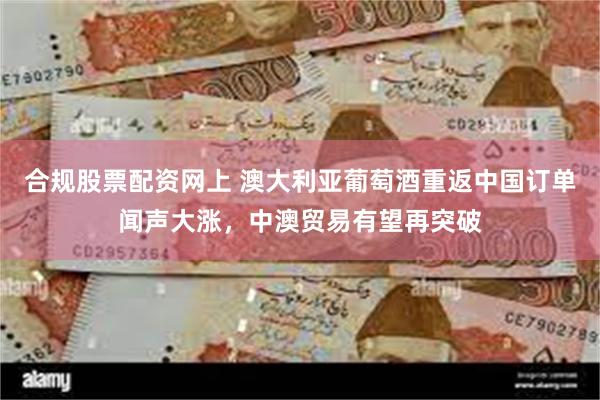 合规股票配资网上 澳大利亚葡萄酒重返中国订单闻声大涨，中澳贸易有望再突破
