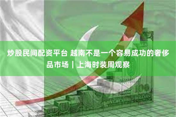 炒股民间配资平台 越南不是一个容易成功的奢侈品市场｜上海时装周观察
