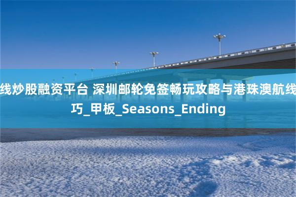 在线炒股融资平台 深圳邮轮免签畅玩攻略与港珠澳航线技巧_甲板_Seasons_Ending