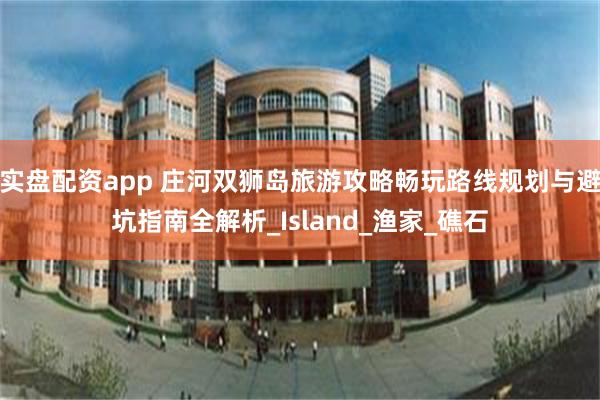 实盘配资app 庄河双狮岛旅游攻略畅玩路线规划与避坑指南全解析_Island_渔家_礁石