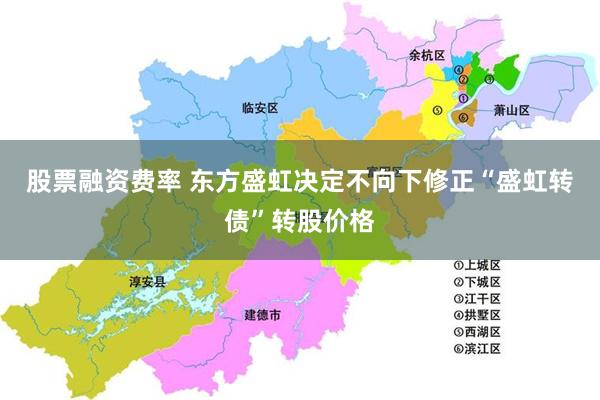 股票融资费率 东方盛虹决定不向下修正“盛虹转债”转股价格