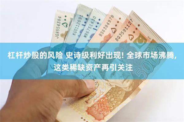 杠杆炒股的风险 史诗级利好出现! 全球市场沸腾, 这类稀缺资产再引关注