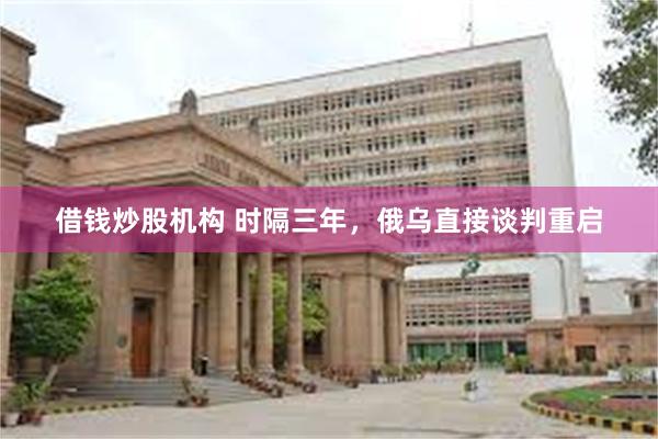 借钱炒股机构 时隔三年，俄乌直接谈判重启