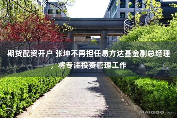 期货配资开户 张坤不再担任易方达基金副总经理，将专注投资管理工作