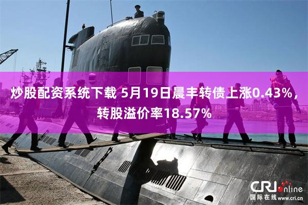 炒股配资系统下载 5月19日晨丰转债上涨0.43%，转股溢价率18.57%