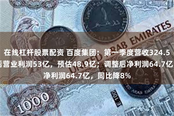 在线杠杆股票配资 百度集团：第一季度营收324.52亿；调整后营业利润53亿，预估48.9亿；调整后净利润64.7亿，同比降8%