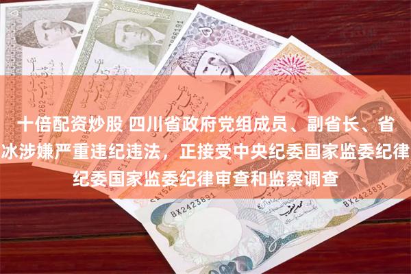 十倍配资炒股 四川省政府党组成员、副省长、省公安厅厅长叶寒冰涉嫌严重违纪违法，正接受中央纪委国家监委纪律审查和监察调查