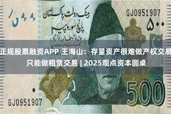 正规股票融资APP 王海山：存量资产很难做产权交易 只能做租赁交易 | 2025观点资本圆桌
