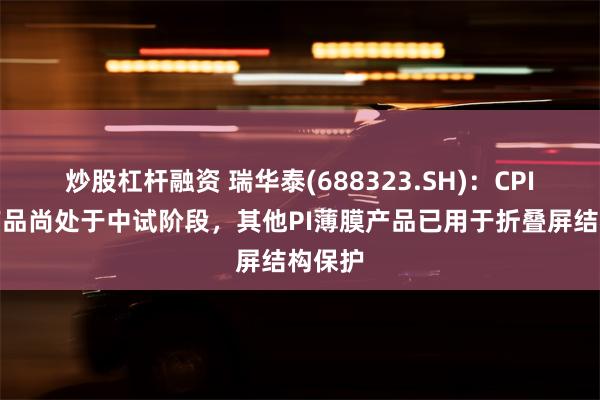 炒股杠杆融资 瑞华泰(688323.SH)：CPI薄膜产品尚处于中试阶段，其他PI薄膜产品已用于折叠屏结构保护