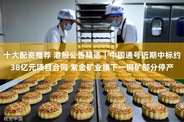 十大配资推荐 港股公告精选｜中国通号近期中标约38亿元项目合同 紫金矿业旗下一铜矿部分停产