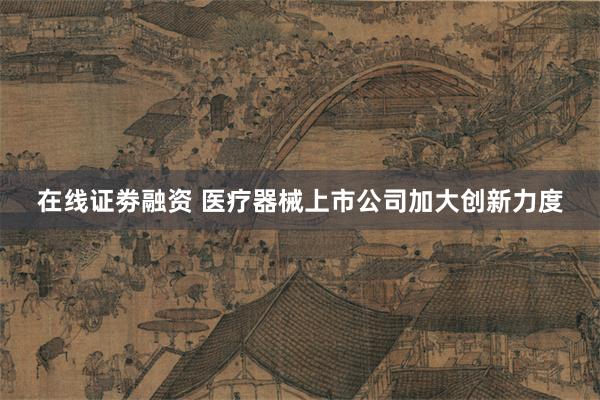 在线证劵融资 医疗器械上市公司加大创新力度