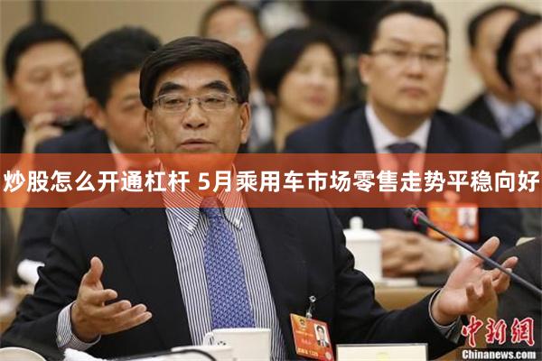 炒股怎么开通杠杆 5月乘用车市场零售走势平稳向好