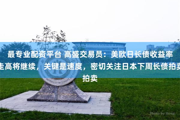 最专业配资平台 高盛交易员：美欧日长债收益率走高将继续，关键是速度，密切关注日本下周长债拍卖