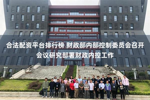 合法配资平台排行榜 财政部内部控制委员会召开会议研究部署财政内控工作