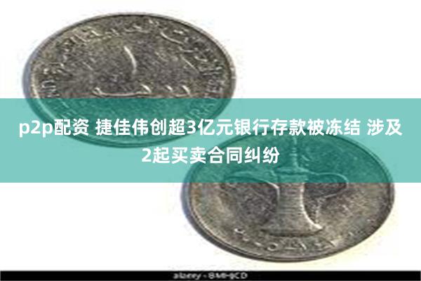 p2p配资 捷佳伟创超3亿元银行存款被冻结 涉及2起买卖合同纠纷