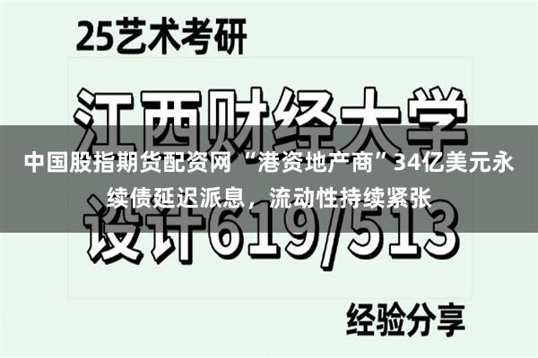 中国股指期货配资网 “港资地产商”34亿美元永续债延迟派息，流动性持续紧张