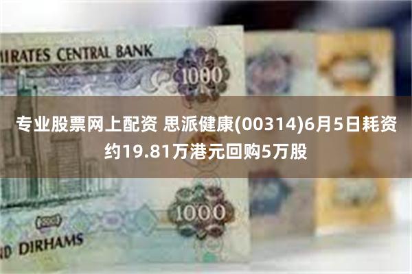 专业股票网上配资 思派健康(00314)6月5日耗资约19.81万港元回购5万股