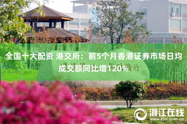 全国十大配资 港交所：前5个月香港证券市场日均成交额同比增120%