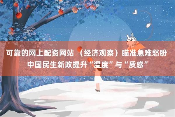 可靠的网上配资网站 （经济观察）瞄准急难愁盼 中国民生新政提升“温度”与“质感”