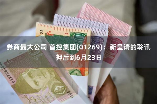 券商最大公司 首控集团(01269)：新呈请的聆讯押后到6月23日