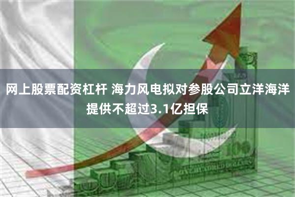网上股票配资杠杆 海力风电拟对参股公司立洋海洋提供不超过3.1亿担保